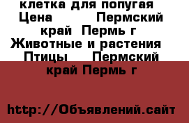 клетка для попугая › Цена ­ 500 - Пермский край, Пермь г. Животные и растения » Птицы   . Пермский край,Пермь г.